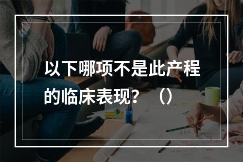 以下哪项不是此产程的临床表现？（）