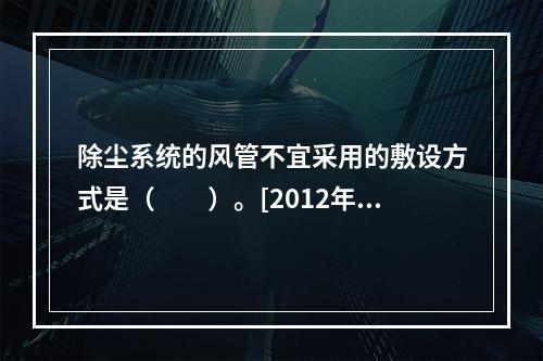 除尘系统的风管不宜采用的敷设方式是（　　）。[2012年真