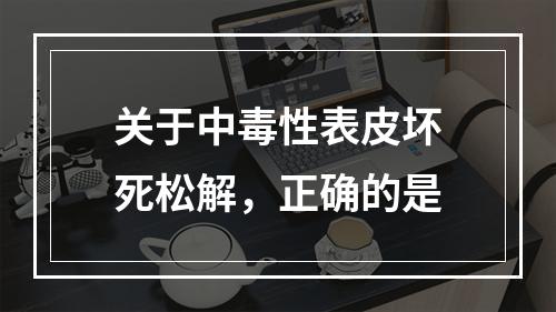 关于中毒性表皮坏死松解，正确的是