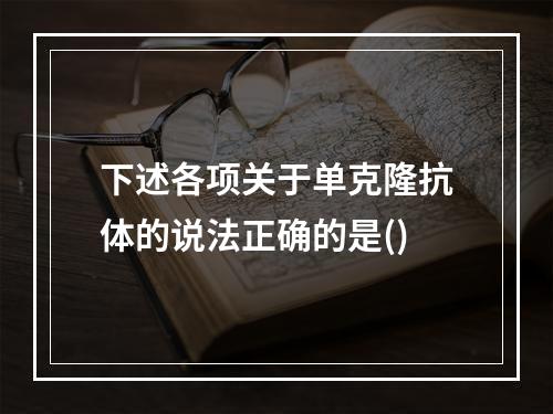 下述各项关于单克隆抗体的说法正确的是()