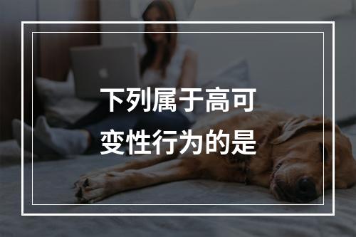 下列属于高可变性行为的是