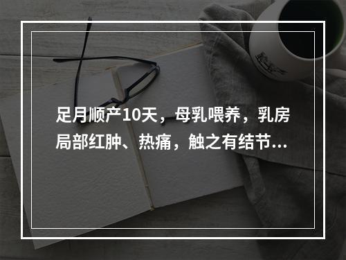 足月顺产10天，母乳喂养，乳房局部红肿、热痛，触之有结节、疼