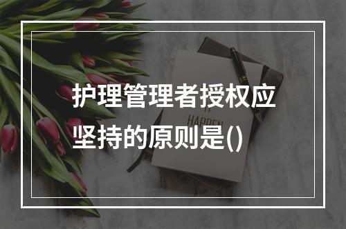 护理管理者授权应坚持的原则是()