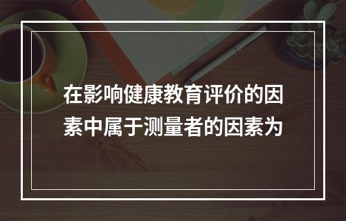 在影响健康教育评价的因素中属于测量者的因素为