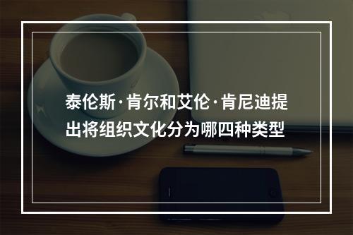 泰伦斯·肯尔和艾伦·肯尼迪提出将组织文化分为哪四种类型