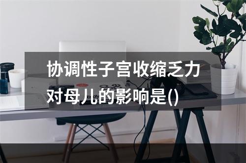 协调性子宫收缩乏力对母儿的影响是()