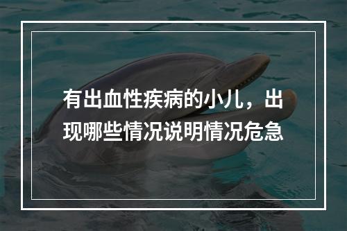 有出血性疾病的小儿，出现哪些情况说明情况危急