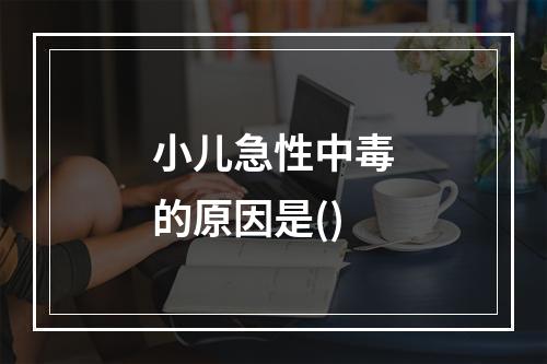 小儿急性中毒的原因是()