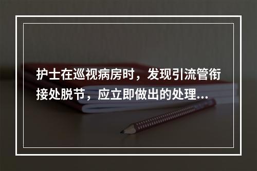 护士在巡视病房时，发现引流管衔接处脱节，应立即做出的处理是