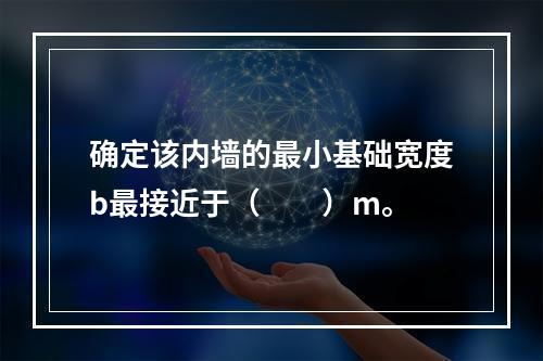 确定该内墙的最小基础宽度b最接近于（　　）m。