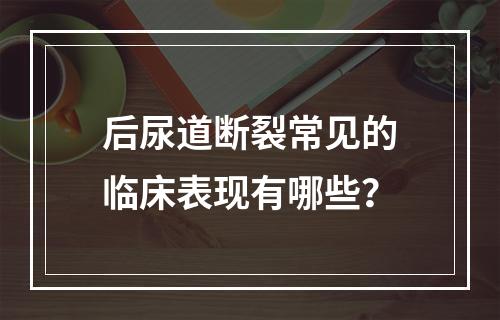 后尿道断裂常见的临床表现有哪些？