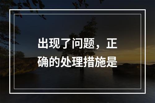 出现了问题，正确的处理措施是