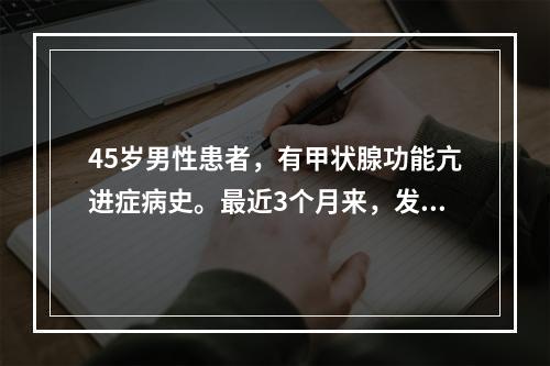 45岁男性患者，有甲状腺功能亢进症病史。最近3个月来，发现心