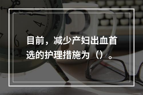 目前，减少产妇出血首选的护理措施为（）。