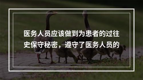 医务人员应该做到为患者的过往史保守秘密，遵守了医务人员的