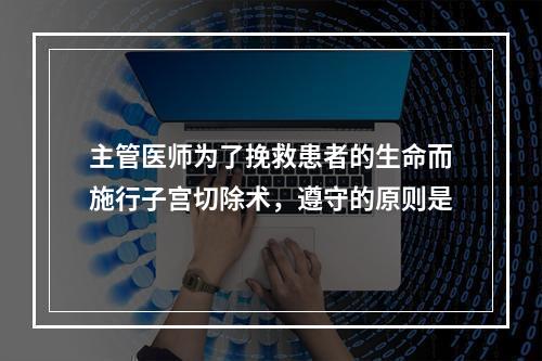 主管医师为了挽救患者的生命而施行子宫切除术，遵守的原则是