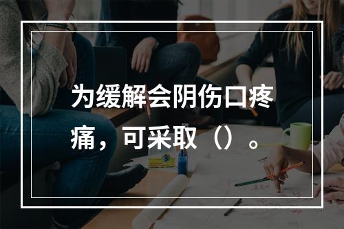 为缓解会阴伤口疼痛，可采取（）。