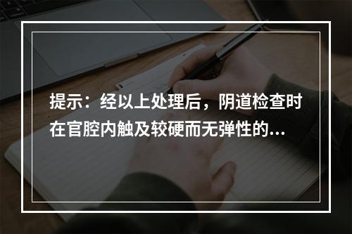 提示：经以上处理后，阴道检查时在官腔内触及较硬而无弹性的狭窄