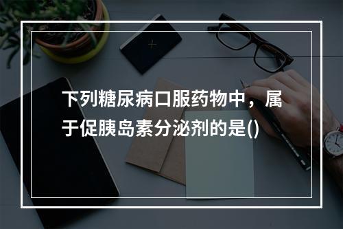 下列糖尿病口服药物中，属于促胰岛素分泌剂的是()