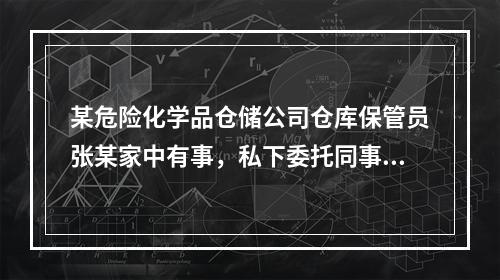 某危险化学品仓储公司仓库保管员张某家中有事，私下委托同事叶某