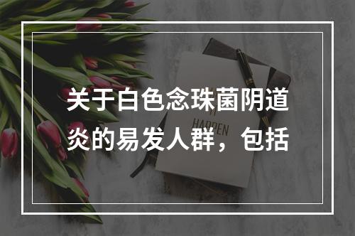 关于白色念珠菌阴道炎的易发人群，包括