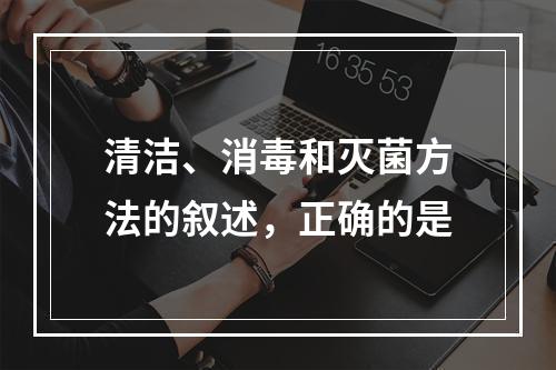 清洁、消毒和灭菌方法的叙述，正确的是