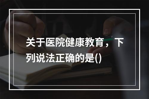 关于医院健康教育，下列说法正确的是()