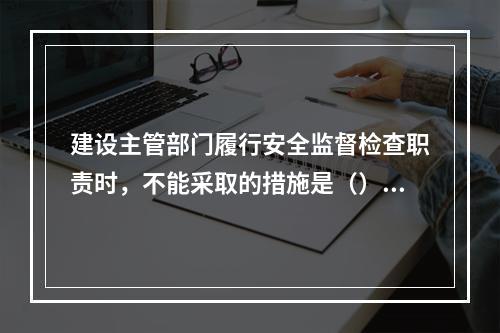 建设主管部门履行安全监督检查职责时，不能采取的措施是（）。