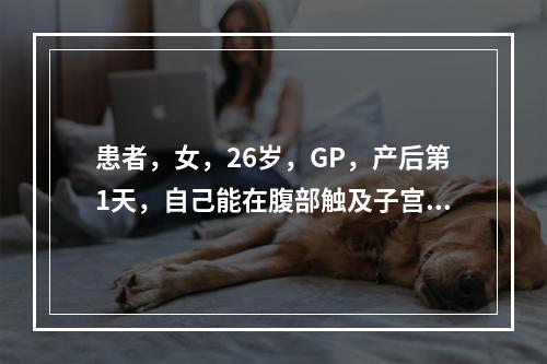 患者，女，26岁，GP，产后第1天，自己能在腹部触及子宫，呈