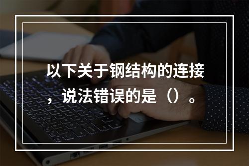 以下关于钢结构的连接，说法错误的是（）。