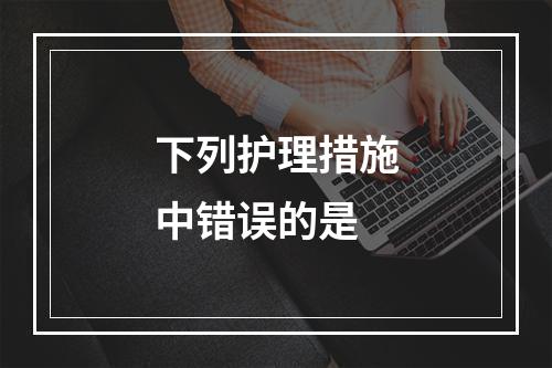 下列护理措施中错误的是