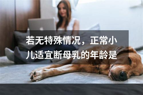 若无特殊情况，正常小儿适宜断母乳的年龄是