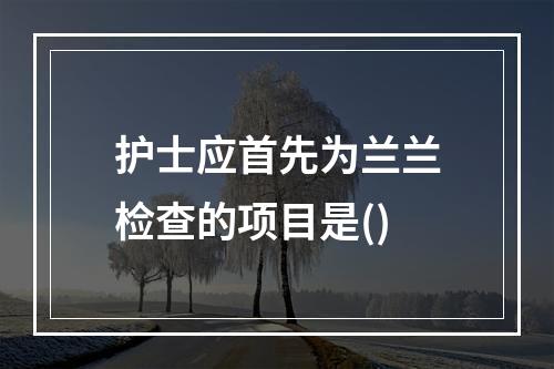 护士应首先为兰兰检查的项目是()