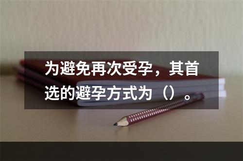 为避免再次受孕，其首选的避孕方式为（）。