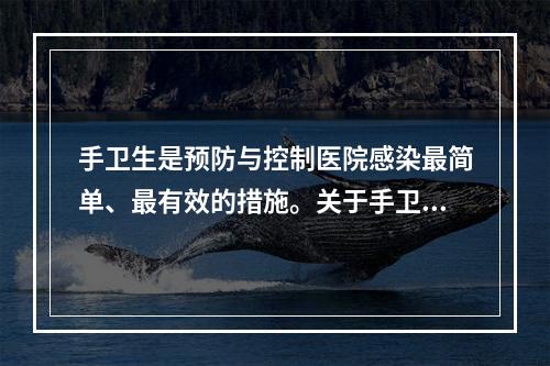 手卫生是预防与控制医院感染最简单、最有效的措施。关于手卫生的