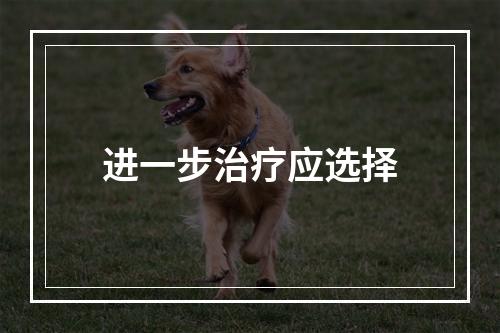 进一步治疗应选择