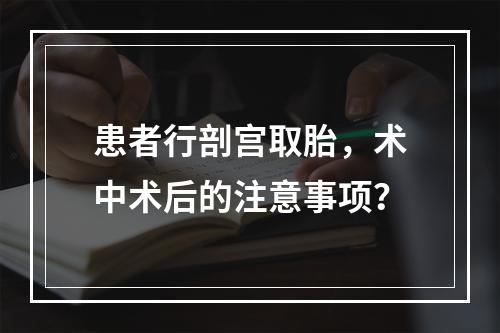 患者行剖宫取胎，术中术后的注意事项？