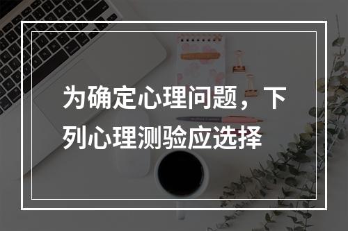 为确定心理问题，下列心理测验应选择