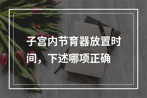 子宫内节育器放置时间，下述哪项正确