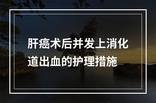 肝癌术后并发上消化道出血的护理措施