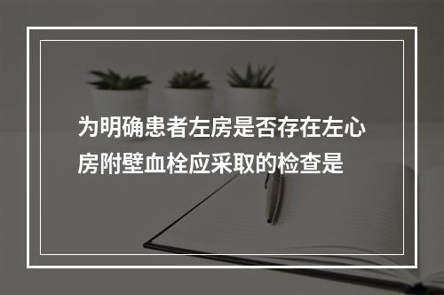 为明确患者左房是否存在左心房附壁血栓应采取的检查是