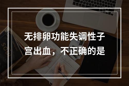 无排卵功能失调性子宫出血，不正确的是