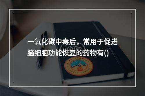 一氧化碳中毒后，常用于促进脑细胞功能恢复的药物有()