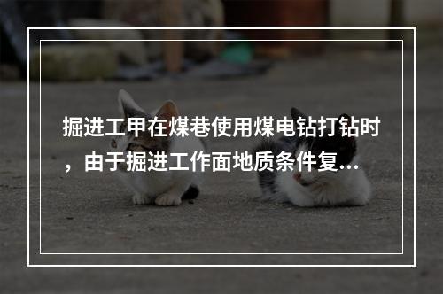 掘进工甲在煤巷使用煤电钻打钻时，由于掘进工作面地质条件复杂，