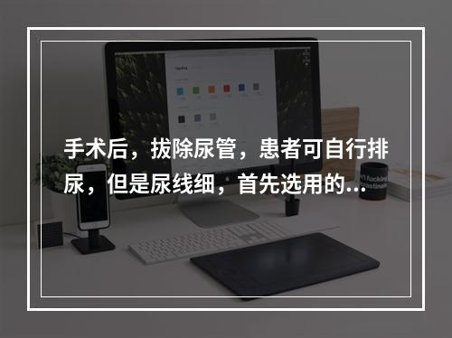 手术后，拔除尿管，患者可自行排尿，但是尿线细，首先选用的处理