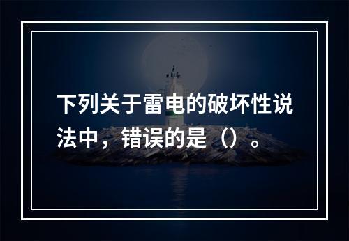 下列关于雷电的破坏性说法中，错误的是（）。