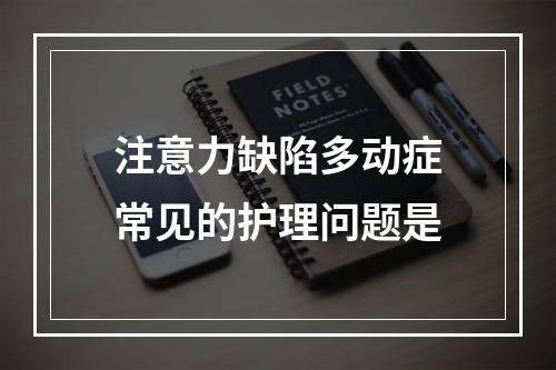 注意力缺陷多动症常见的护理问题是