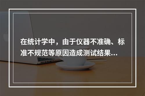 在统计学中，由于仪器不准确、标准不规范等原因造成测试结果倾向