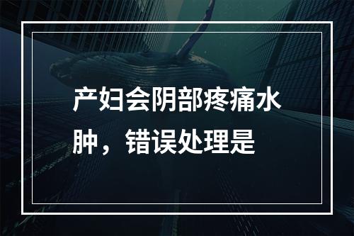 产妇会阴部疼痛水肿，错误处理是