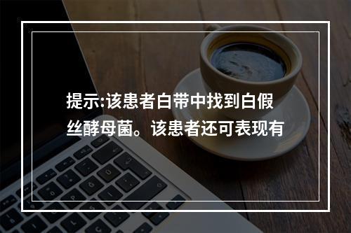 提示:该患者白带中找到白假丝酵母菌。该患者还可表现有